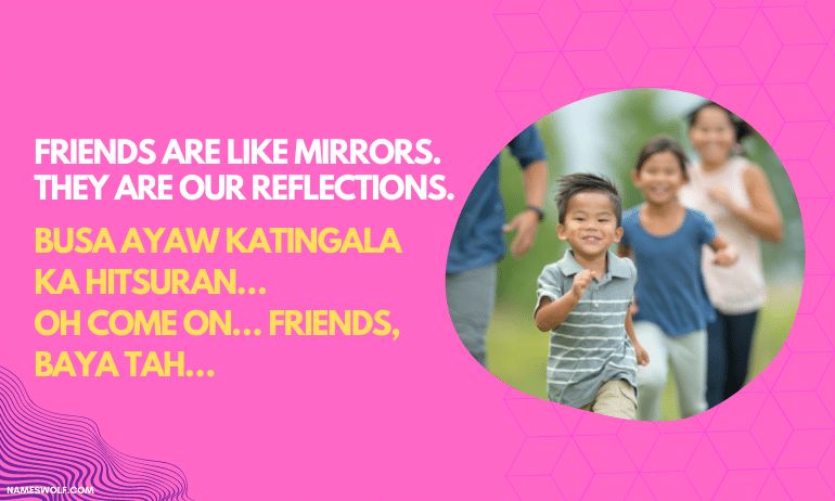 Friends are like mirrors. They are our reflections. Busa ayaw katingala ka hitsuran… Oh come on… friends, baya tah